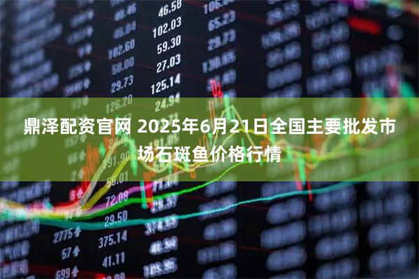 鼎泽配资官网 2025年6月21日全国主要批发市场石斑鱼价格行情
