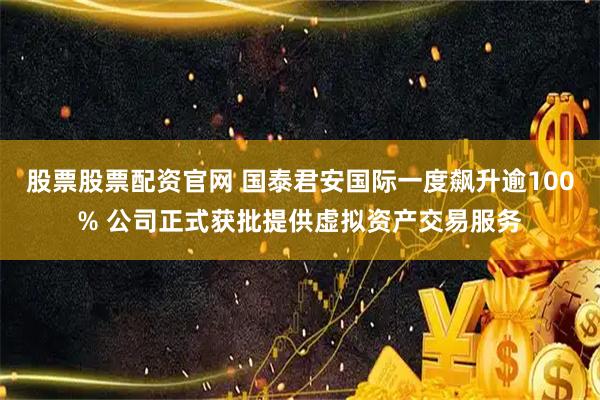 股票股票配资官网 国泰君安国际一度飙升逾100% 公司正式获批提供虚拟资产交易服务