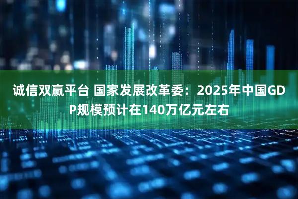 诚信双赢平台 国家发展改革委：2025年中国GDP规模预计在140万亿元左右