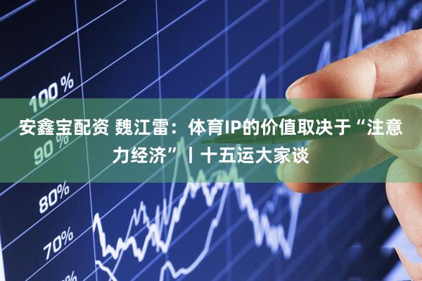 安鑫宝配资 魏江雷：体育IP的价值取决于“注意力经济”丨十五运大家谈