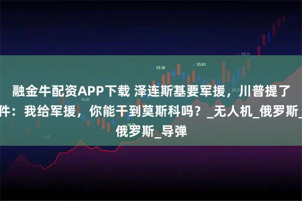 融金牛配资APP下载 泽连斯基要军援，川普提了个条件：我给军援，你能干到莫斯科吗？_无人机_俄罗斯_导弹