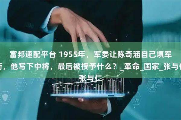 富邦速配平台 1955年，军委让陈奇涵自己填军衔，他写下中将，最后被授予什么？_革命_国家_张与仁