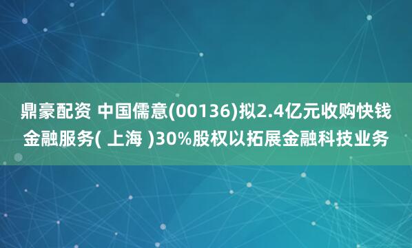 鼎豪配资 中国儒意(00136)拟2.4亿元收购快钱金融服务( 上海 )30%股权以拓展金融科技业务