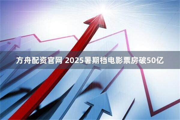 方舟配资官网 2025暑期档电影票房破50亿