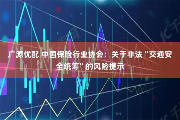 广源优配 中国保险行业协会：关于非法“交通安全统筹”的风险提示