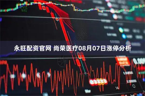 永旺配资官网 尚荣医疗08月07日涨停分析