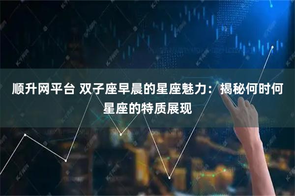 顺升网平台 双子座早晨的星座魅力：揭秘何时何星座的特质展现