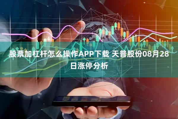 股票加杠杆怎么操作APP下载 天普股份08月28日涨停分析