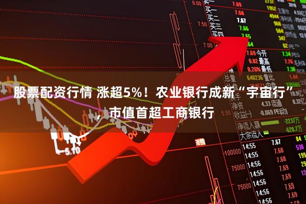 股票配资行情 涨超5%！农业银行成新“宇宙行” ，市值首超工商银行